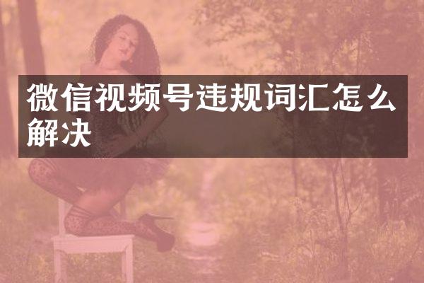 微信视频号违规词汇怎么解决