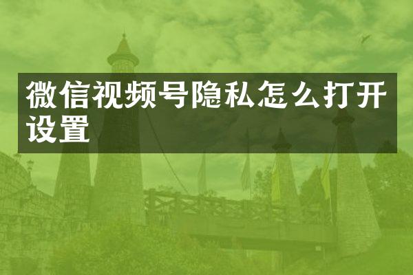 微信视频号隐私怎么打开设置