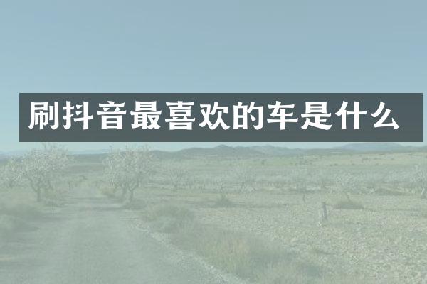 刷抖音最喜欢的车是什么
