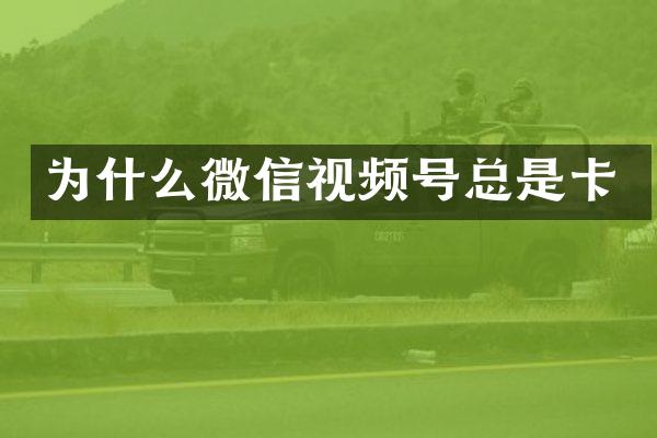 为什么微信视频号总是卡