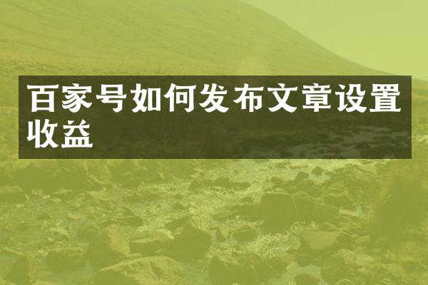 百家号如何发布文章设置收益