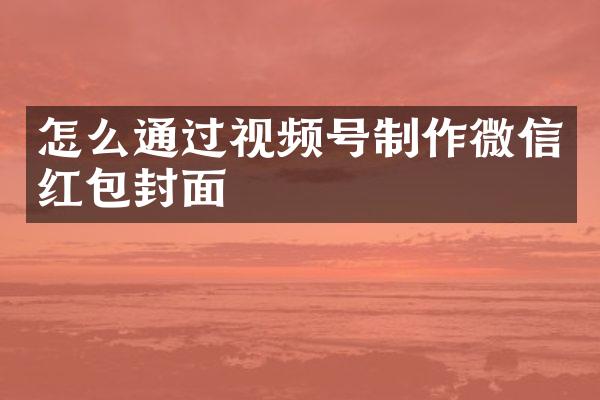 怎么通过视频号制作微信红包封面