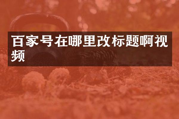 百家号在哪里改标题啊视频