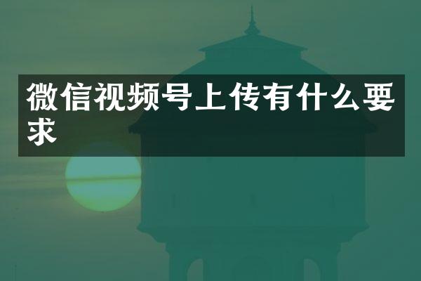 微信视频号上传有什么要求