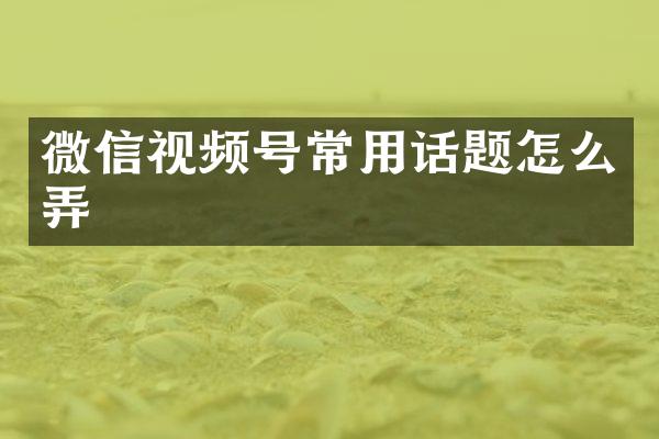 微信视频号常用话题怎么弄