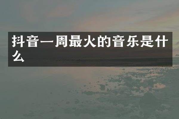 抖音一周最火的音乐是什么