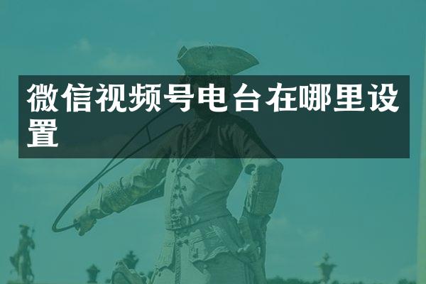 微信视频号电台在哪里设置