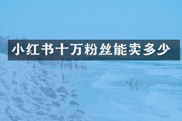 小红书十万粉丝能卖多少