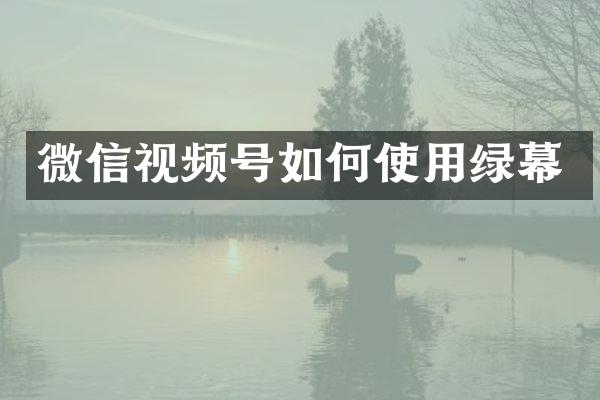 微信视频号如何使用绿幕