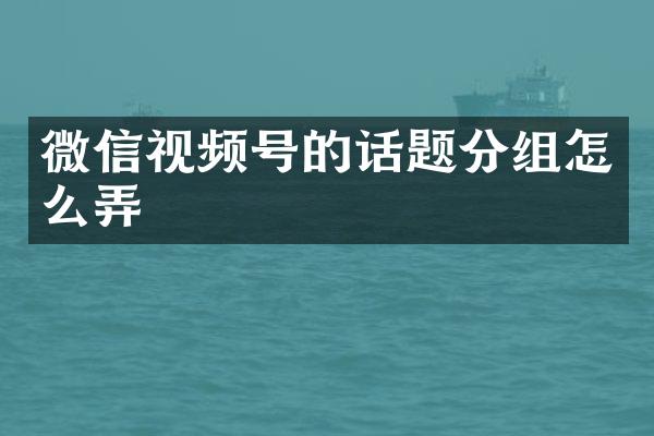 微信视频号的话题分组怎么弄