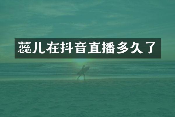 蕊儿在抖音直播多久了