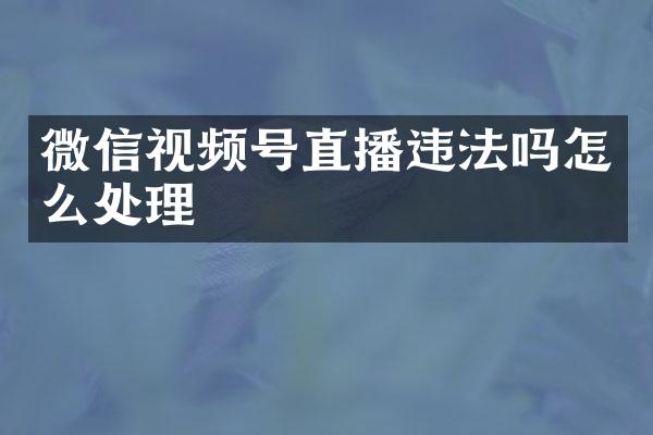 微信视频号直播违法吗怎么处理