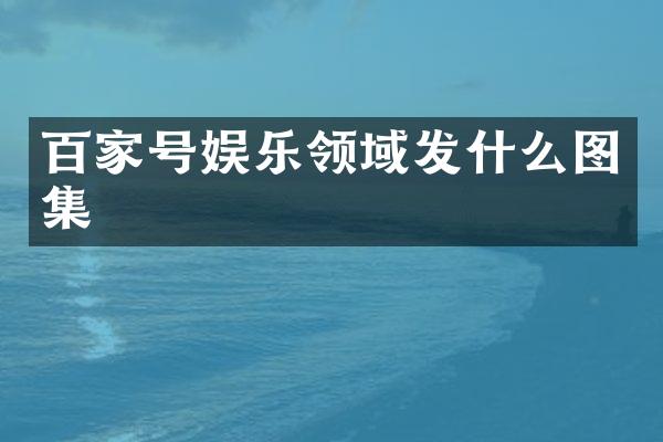 百家号娱乐领域发什么图集