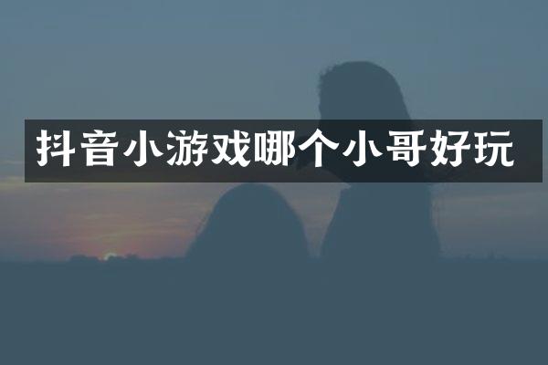 抖音小游戏哪个小哥好玩