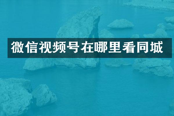 微信视频号在哪里看同城
