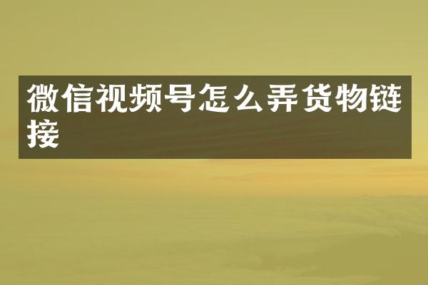 微信视频号怎么弄货物链接