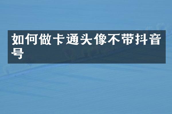 如何做卡通头像不带抖音号