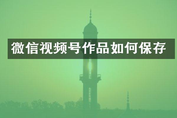 微信视频号作品如何保存