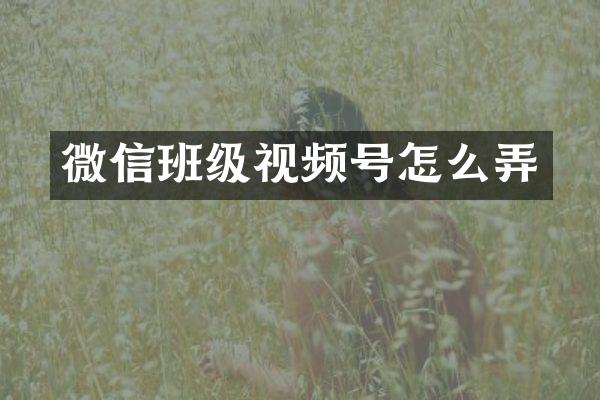 微信班级视频号怎么弄