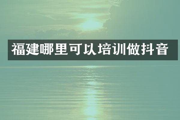 福建哪里可以培训做抖音
