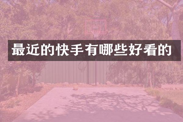 最近的快手有哪些好看的