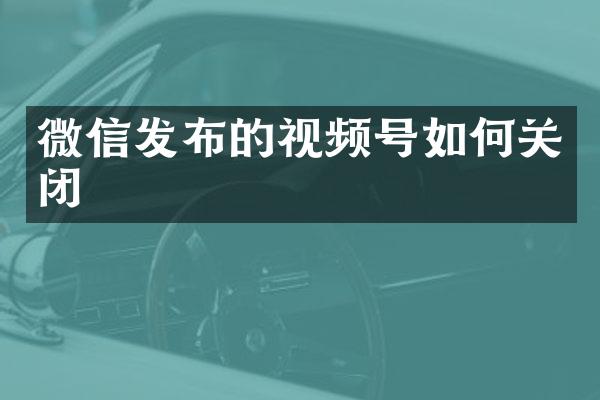 微信发布的视频号如何关闭