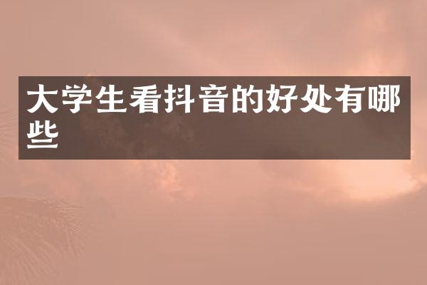 大学生看抖音的好处有哪些
