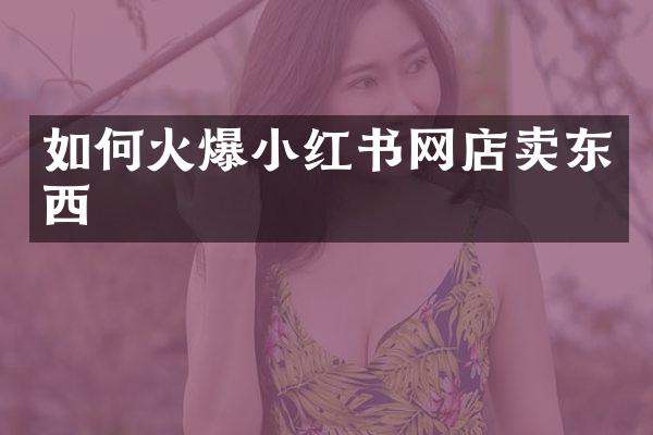 如何火爆小红书网店卖东西