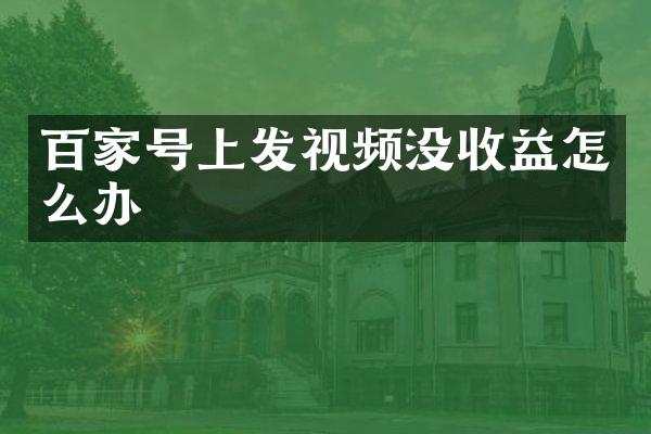 百家号上发视频没收益怎么办