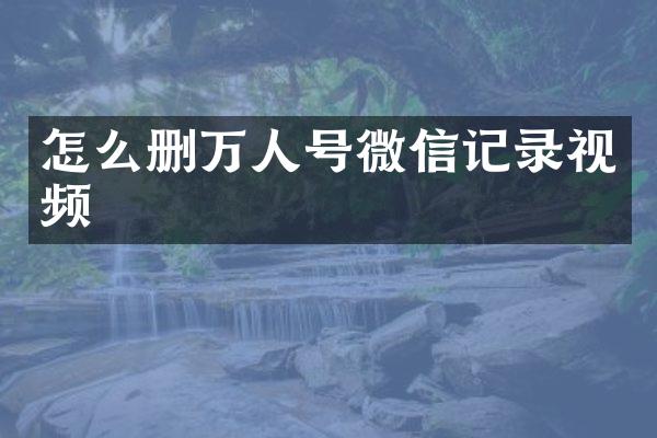 怎么删万人号微信记录视频