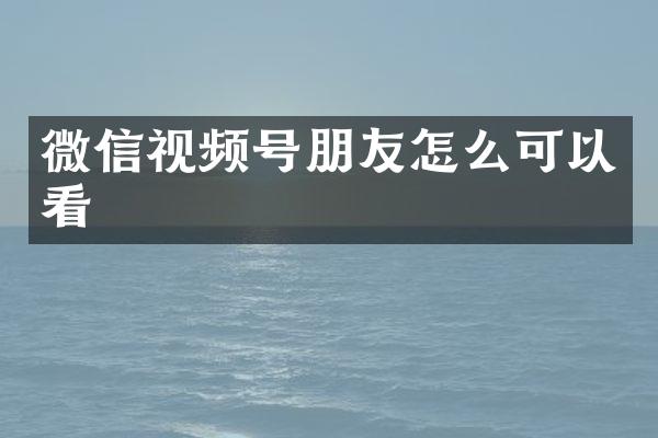 微信视频号朋友怎么可以看