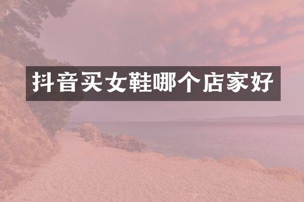 抖音买女鞋哪个店家好