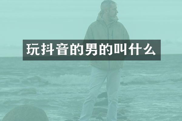 玩抖音的男的叫什么