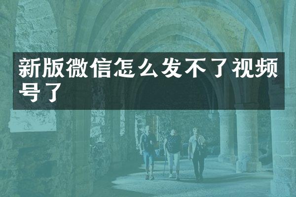 新版微信怎么发不了视频号了