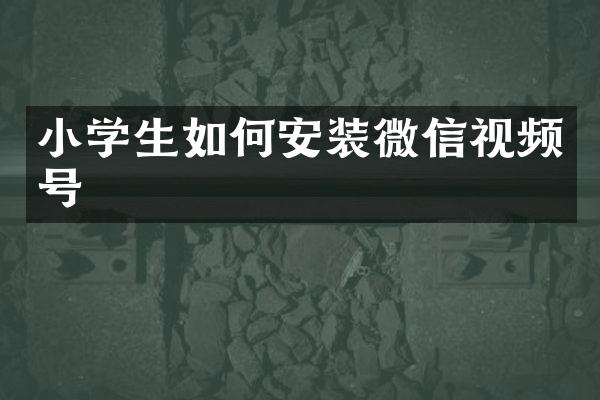 小学生如何安装微信视频号