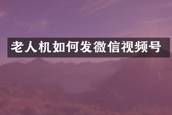 老人机如何发微信视频号