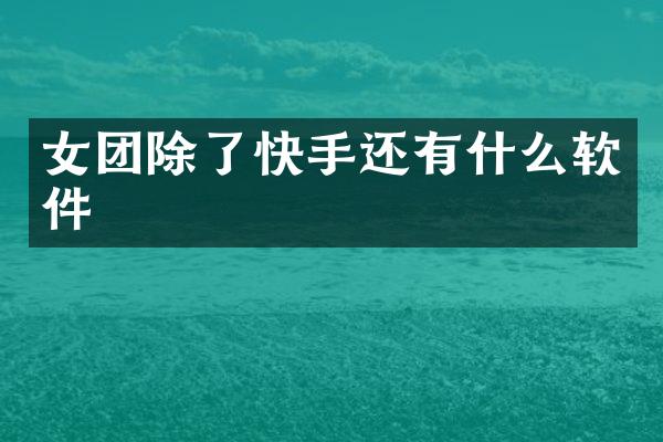 女团除了快手还有什么软件