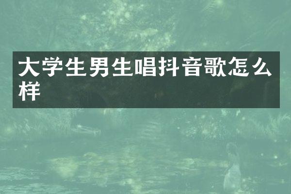 大学生男生唱抖音歌怎么样