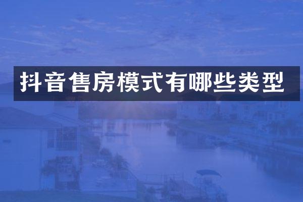 抖音售房模式有哪些类型