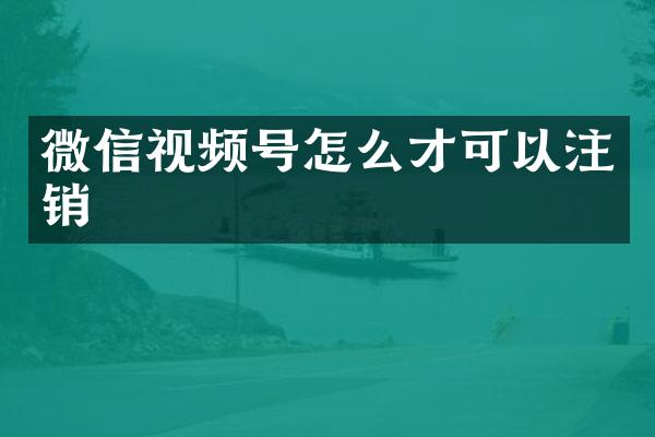 微信视频号怎么才可以注销