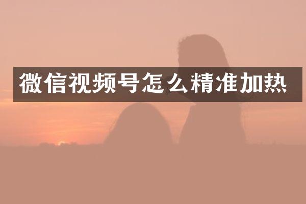 微信视频号怎么精准加热