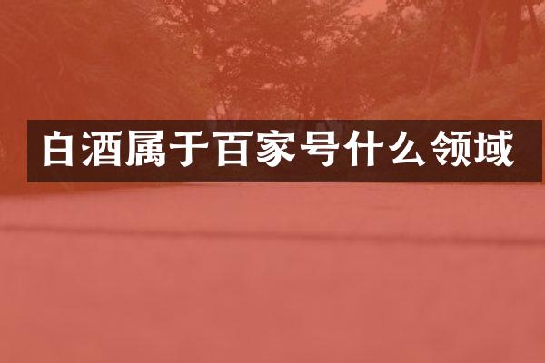 白酒属于百家号什么领域