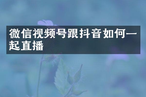 微信视频号跟抖音如何一起直播