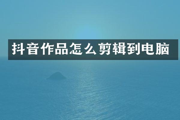 抖音作品怎么剪辑到电脑