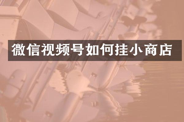 微信视频号如何挂小商店