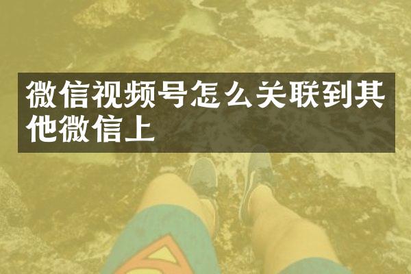 微信视频号怎么关联到其他微信上
