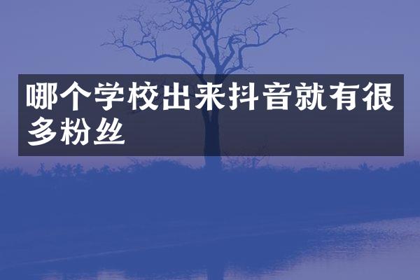 哪个学校出来抖音就有很多粉丝