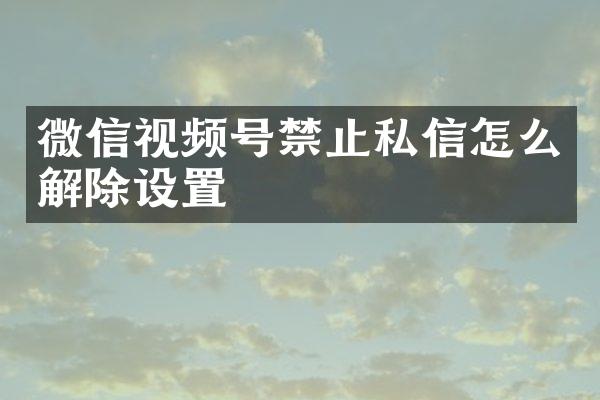 微信视频号禁止私信怎么解除设置