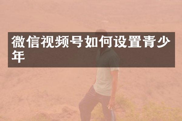 微信视频号如何设置青少年