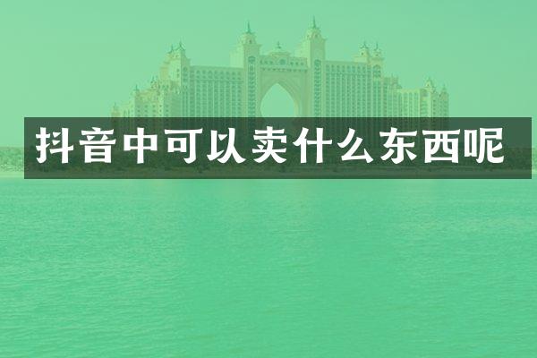 抖音中可以卖什么东西呢